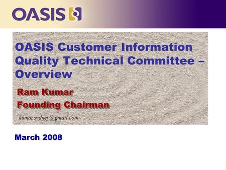 OASIS Customer Information Quality Technical Committee – Overview Ram Kumar Founding Chairman Ram Kumar Founding Chairman March 2008