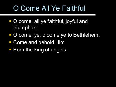 O Come All Ye Faithful  O come, all ye faithful, joyful and triumphant  O come, ye, o come ye to Bethlehem.  Come and behold Him  Born the king of.