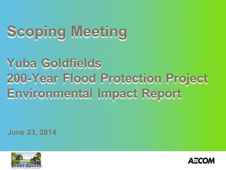 Scoping Meeting Yuba Goldfields 200-Year Flood Protection Project Environmental Impact Report June 23, 2014.