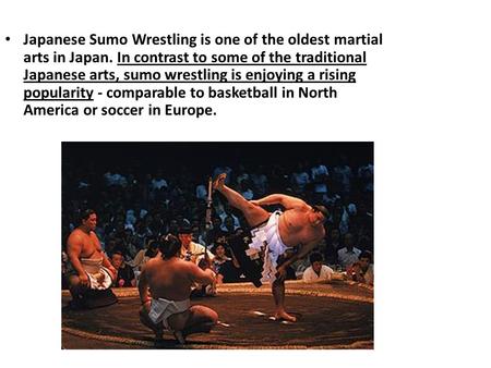 Japanese Sumo Wrestling is one of the oldest martial arts in Japan. In contrast to some of the traditional Japanese arts, sumo wrestling is enjoying a.