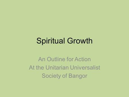 Spiritual Growth An Outline for Action At the Unitarian Universalist Society of Bangor.