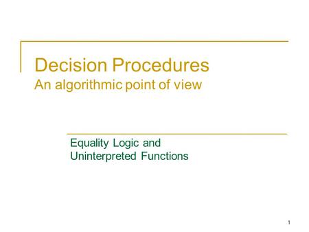 1 Decision Procedures An algorithmic point of view Equality Logic and Uninterpreted Functions.