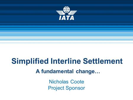Simplified Interline Settlement A fundamental change… Nicholas Coote Project Sponsor.