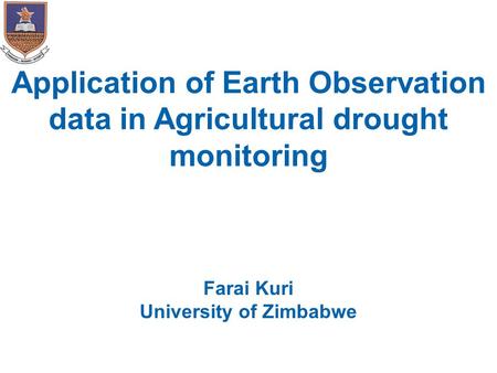 Application of Earth Observation data in Agricultural drought monitoring Farai Kuri University of Zimbabwe.