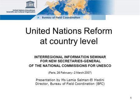 1 United Nations Reform at country level INTERREGIONAL INFORMATION SEMINAR FOR NEW SECRETARIES-GENERAL OF THE NATIONAL COMMISSIONS FOR UNESCO (Paris, 26.