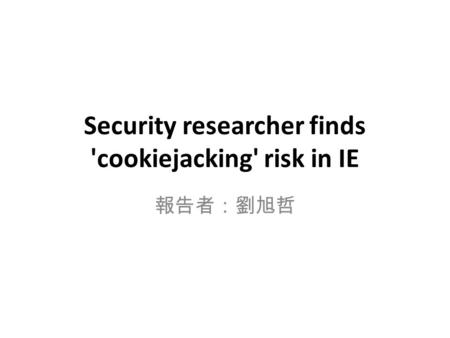 Security researcher finds 'cookiejacking' risk in IE 報告者：劉旭哲.