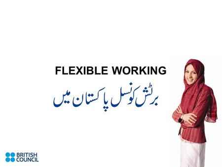 FLEXIBLE WORKING. Flexible Working Why is it so important to the British Council? Flexible working options are an important element in the Council’s policy.