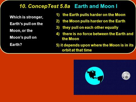 10. ConcepTest 5.8a Earth and Moon I