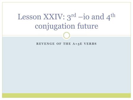 REVENGE OF THE A+5E VERBS Lesson XXIV: 3 rd –io and 4 th conjugation future.