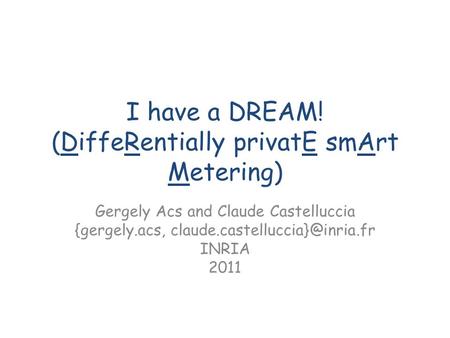 I have a DREAM! (DiffeRentially privatE smArt Metering) Gergely Acs and Claude Castelluccia {gergely.acs, INRIA 2011.