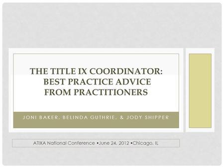 JONI BAKER, BELINDA GUTHRIE, & JODY SHIPPER THE TITLE IX COORDINATOR: BEST PRACTICE ADVICE FROM PRACTITIONERS ATIXA National Conference  June 24, 2012.