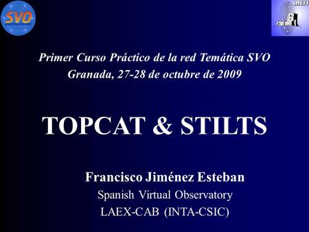 TOPCAT & STILTS Primer Curso Práctico de la red Temática SVO Granada, 27-28 de octubre de 2009 Francisco Jiménez Esteban Spanish Virtual Observatory LAEX-CAB.