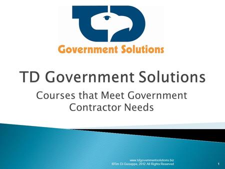 Courses that Meet Government Contractor Needs www.tdgovernmentsolutions.biz ©Tim Di Guiseppe, 2012 All Rights Reserved1.