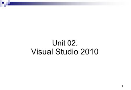1 Unit 02. Visual Studio 2010. Visual Studio.NET Creating Projects Project Anatomy Using the IDE Code Snippets.