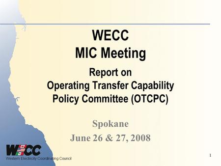 Western Electricity Coordinating Council 1 WECC MIC Meeting Report on Operating Transfer Capability Policy Committee (OTCPC) Spokane June 26 & 27, 2008.