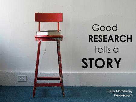 Good RESEARCH tells a STORY Kelly McGillivray Peoplecount.