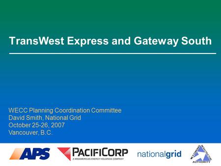 TransWest Express and Gateway South WECC Planning Coordination Committee David Smith, National Grid October 25-26, 2007 Vancouver, B.C.