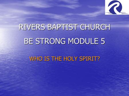 RIVERS BAPTIST CHURCH BE STRONG MODULE 5 WHO IS THE HOLY SPIRIT?