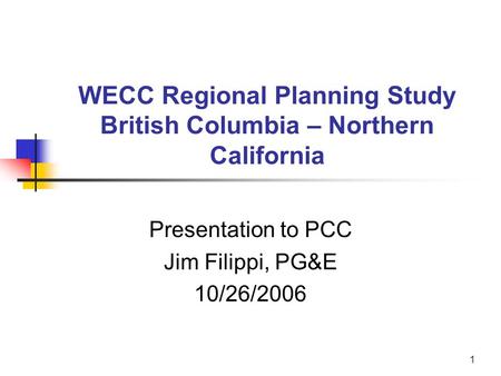 1 WECC Regional Planning Study British Columbia – Northern California Presentation to PCC Jim Filippi, PG&E 10/26/2006.