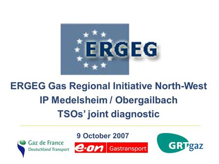 ERGEG Gas Regional Initiative North-West IP Medelsheim / Obergailbach TSOs’ joint diagnostic 9 October 2007.