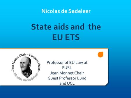 Nicolas de Sadeleer State aids and the EU ETS Professor of EU Law at FUSL Jean Monnet Chair Guest Professor Lund and UCL.