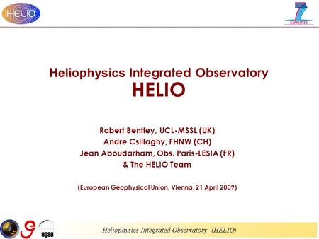 Heliophysics Integrated Observatory (HELIO) Heliophysics Integrated Observatory HELIO Robert Bentley, UCL-MSSL (UK) Andre Csillaghy, FHNW (CH) Jean Aboudarham,
