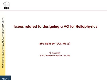Heliophysics Integrated Observatory (HELIO) Issues related to designing a VO for Heliophysics Bob Bentley (UCL-MSSL) 13 June 2007 VOiG Conference, Denver.