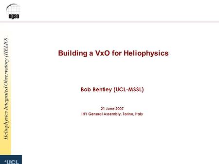 Heliophysics Integrated Observatory (HELIO) Building a VxO for Heliophysics Bob Bentley (UCL-MSSL) 21 June 2007 IHY General Assembly, Torino, Italy.