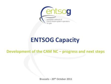 ENTSOG Capacity Brussels – 20 th October 2011 Development of the CAM NC – progress and next steps.
