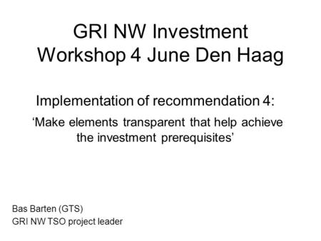 GRI NW Investment Workshop 4 June Den Haag Implementation of recommendation 4: ‘Make elements transparent that help achieve the investment prerequisites’