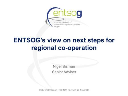 ENTSOG’s view on next steps for regional co-operation Nigel Sisman Senior Adviser Stakeholder Group, GRI NW, Brussels, 26 Nov 2010.