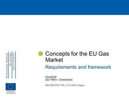 Nina Grall DG TREN – Directorat C GRI SSE-EFET WS, 21/01/2008, Prague Concepts for the EU Gas Market Requirements and framework EUROPEAN COMMISSION.