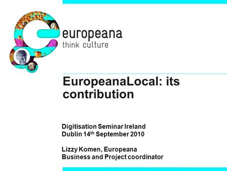 EuropeanaLocal: its contribution Digitisation Seminar Ireland Dublin 14 th September 2010 Lizzy Komen, Europeana Business and Project coordinator.