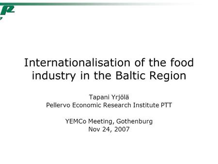 Internationalisation of the food industry in the Baltic Region Tapani Yrjölä Pellervo Economic Research Institute PTT YEMCo Meeting, Gothenburg Nov 24,