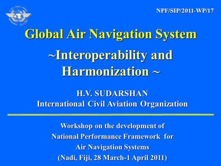 H.V. SUDARSHAN H.V. SUDARSHAN International Civil Aviation Organization International Civil Aviation Organization Global Air Navigation System ~Interoperability.