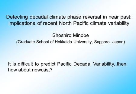Detecting decadal climate phase reversal in near past: implications of recent North Pacific climate variability Shoshiro Minobe (Graduate School of Hokkaido.