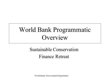 World Bank - Environment Department World Bank Programmatic Overview Sustainable Conservation Finance Retreat.