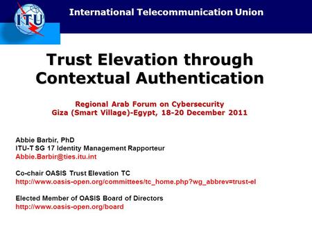 Trust Elevation through Contextual Authentication Regional Arab Forum on Cybersecurity Giza (Smart Village)-Egypt, 18-20 December 2011 Abbie Barbir,
