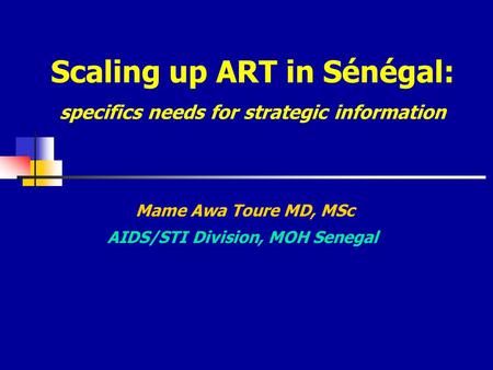 Scaling up ART in Sénégal: specifics needs for strategic information Mame Awa Toure MD, MSc AIDS/STI Division, MOH Senegal.