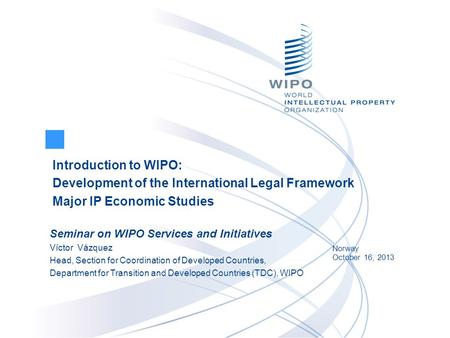 Introduction to WIPO: Development of the International Legal Framework Major IP Economic Studies Norway October 16, 2013 Seminar on WIPO Services and Initiatives.