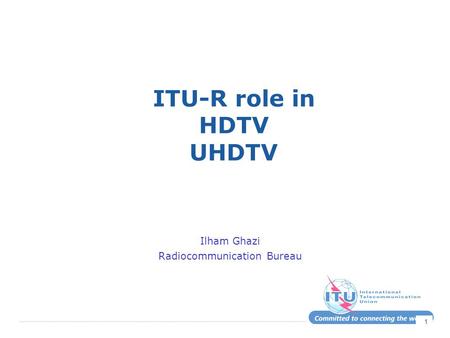 1 ITU-R role in HDTV UHDTV Ilham Ghazi Radiocommunication Bureau.