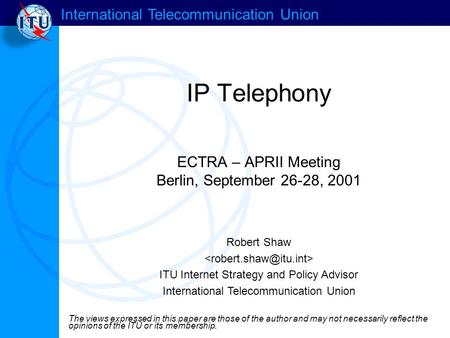 International Telecommunication Union IP Telephony ECTRA – APRII Meeting Berlin, September 26-28, 2001 Robert Shaw ITU Internet Strategy and Policy Advisor.