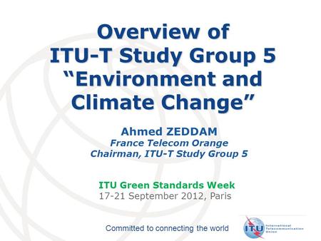 Committed to connecting the world Overview of ITU-T Study Group 5 “Environment and Climate Change” Ahmed ZEDDAM France Telecom Orange Chairman, ITU-T Study.