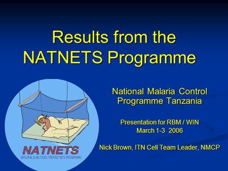 Results from the NATNETS Programme National Malaria Control Programme Tanzania Presentation for RBM / WIN March 1-3 2006 Nick Brown, ITN Cell Team Leader,