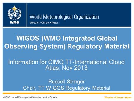 WMO WIGOS (WMO Integrated Global Observing System) Regulatory Material Information for CIMO TT-International Cloud Atlas, Nov 2013 Russell Stringer Chair,