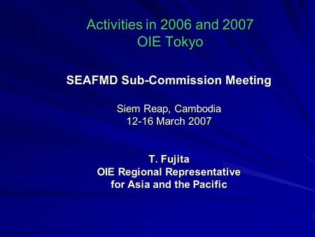 Activities in 2006 and 2007 OIE Tokyo SEAFMD Sub-Commission Meeting Siem Reap, Cambodia 12-16 March 2007 T. Fujita OIE Regional Representative for Asia.