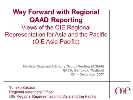 Yumiko Sakurai Regional Veterinary Officer OIE Regional Representation for Asia and the Pacific Way Forward with Regional QAAD Reporting Views of the OIE.