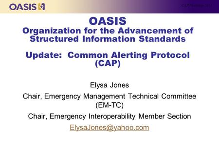 OASIS Organization for the Advancement of Structured Information Standards Update: Common Alerting Protocol (CAP) Elysa Jones Chair, Emergency Management.