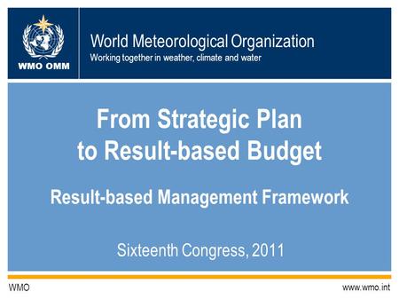 World Meteorological Organization Working together in weather, climate and water WMO OMM WMO www.wmo.int From Strategic Plan to Result-based Budget Result-based.
