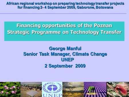 Financing opportunities of the Poznan Strategic Programme on Technology Transfer George Manful Senior Task Manager, Climate Change UNEP 2 September 2009.